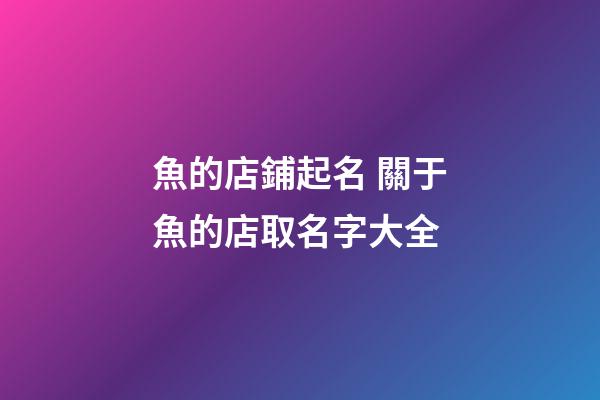 魚的店鋪起名 關于魚的店取名字大全-第1張-店鋪起名-玄機派
